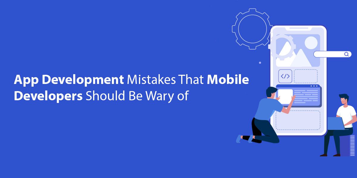 App Development Mistakes That Mobile Developers Should Be Wary of