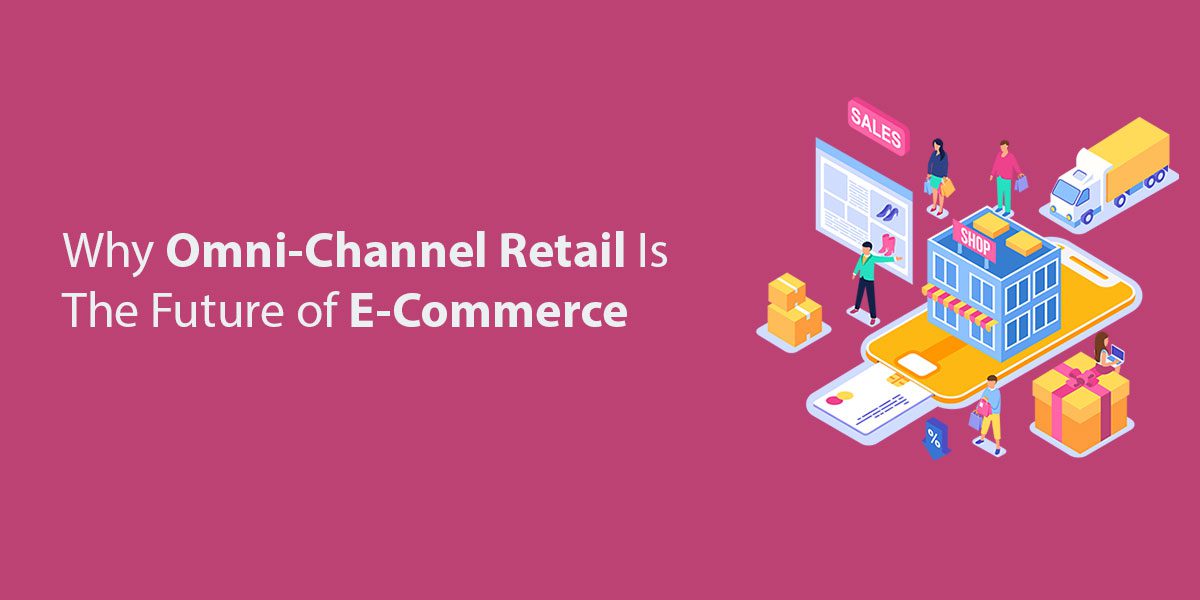 Why Omni-Channel Retail Is The Future of E-Commerce